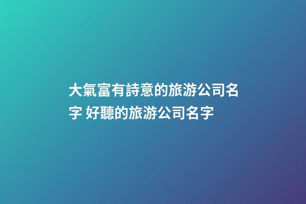 大氣富有詩意的旅游公司名字 好聽的旅游公司名字-第1張-公司起名-玄機派